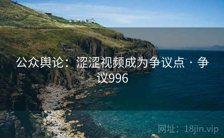 公众舆论：涩涩视频成为争议点 · 争议996