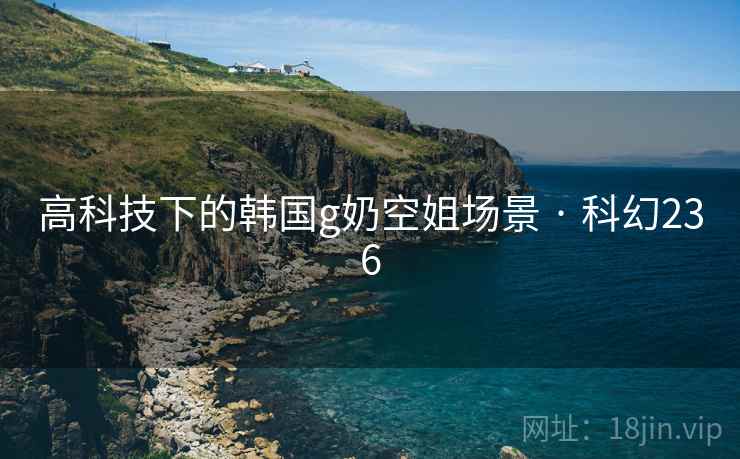 高科技下的韩国g奶空姐场景 · 科幻236