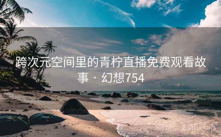 跨次元空间里的青柠直播免费观看故事 · 幻想754