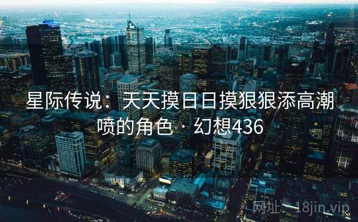 星际传说：天天摸日日摸狠狠添高潮喷的角色 · 幻想436