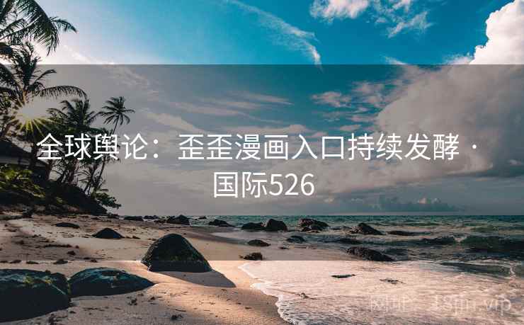全球舆论：歪歪漫画入口持续发酵 · 国际526