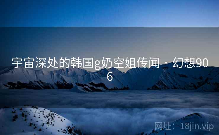 宇宙深处的韩国g奶空姐传闻 · 幻想906