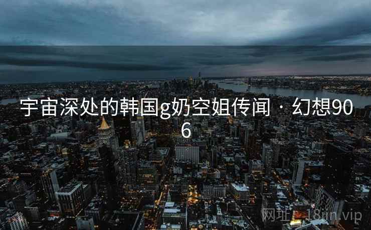 宇宙深处的韩国g奶空姐传闻 · 幻想906