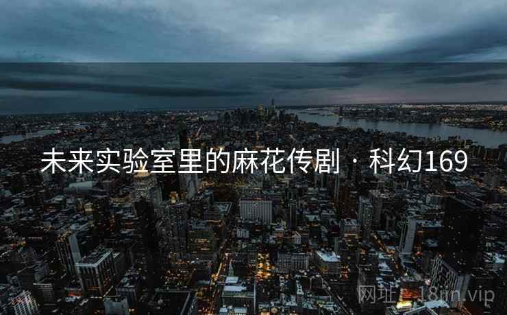 未来实验室里的麻花传剧 · 科幻169
