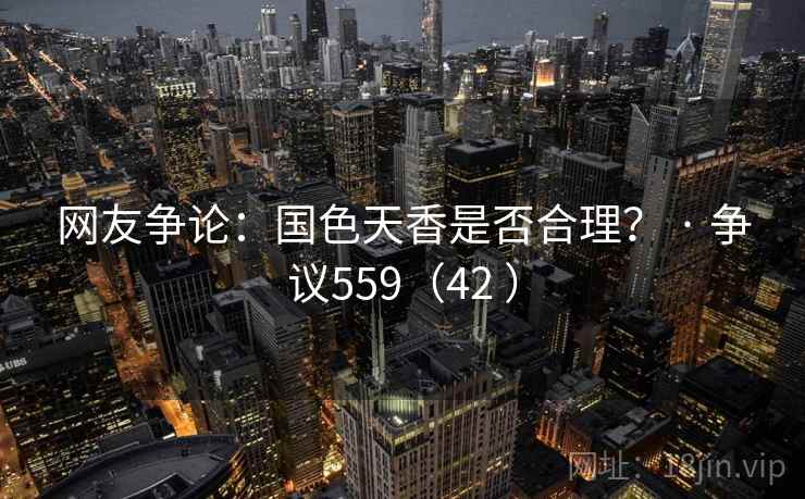 网友争论：国色天香是否合理？ · 争议559（42 ）