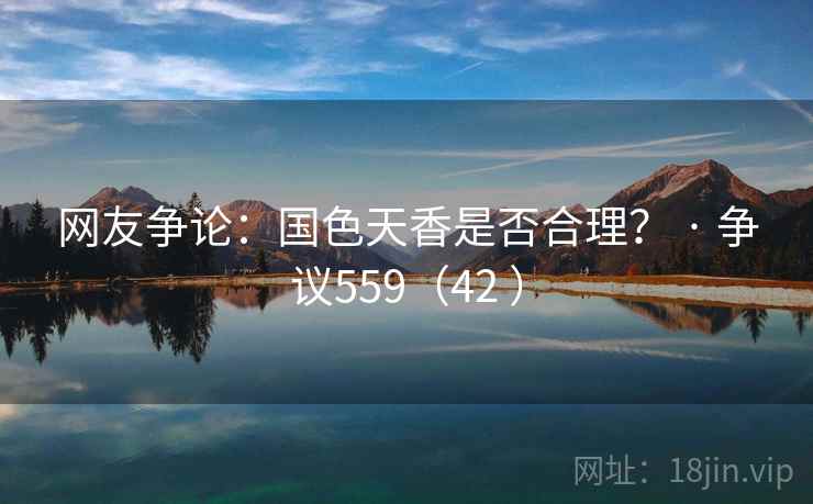网友争论：国色天香是否合理？ · 争议559（42 ）