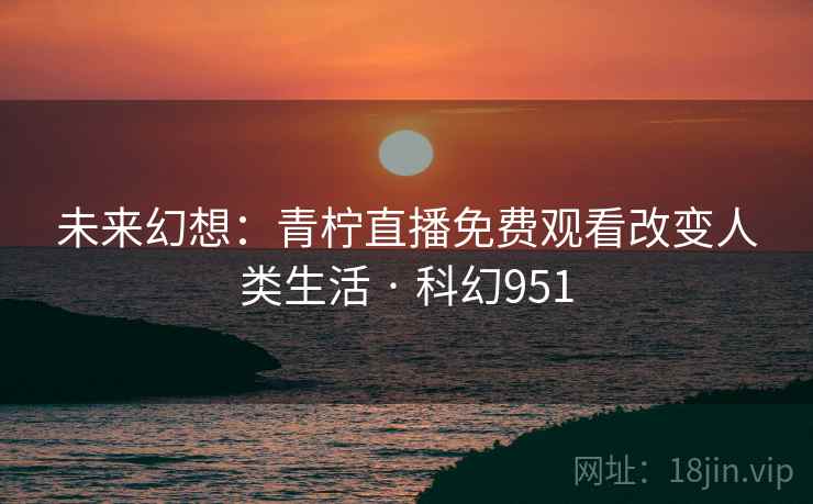 未来幻想：青柠直播免费观看改变人类生活 · 科幻951