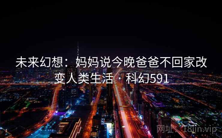 未来幻想：妈妈说今晚爸爸不回家改变人类生活 · 科幻591