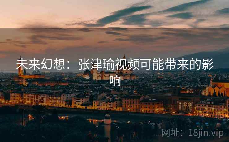 未来幻想：张津瑜视频可能带来的影响