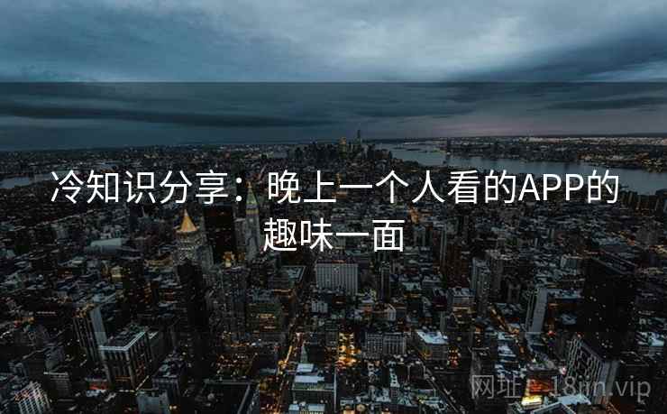 冷知识分享：晚上一个人看的APP的趣味一面