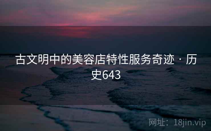 古文明中的美容店特性服务奇迹 · 历史643
