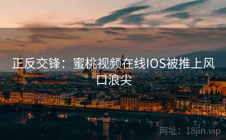 正反交锋：蜜桃视频在线IOS被推上风口浪尖