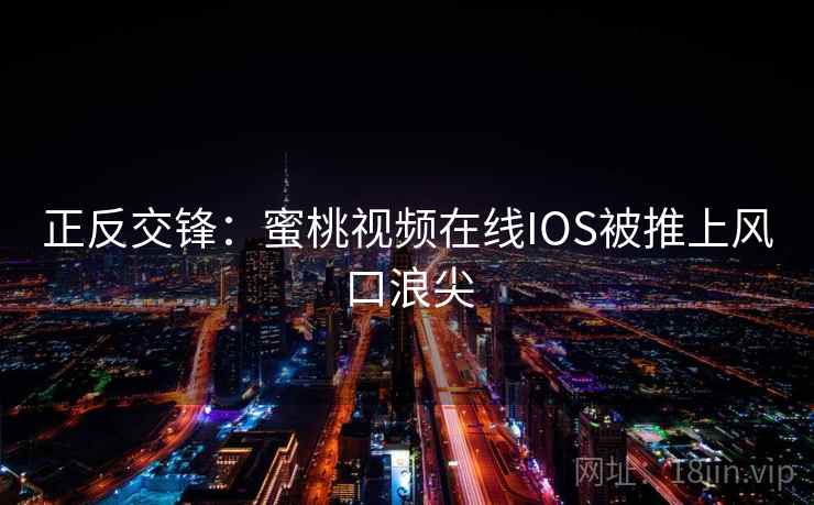 正反交锋：蜜桃视频在线IOS被推上风口浪尖