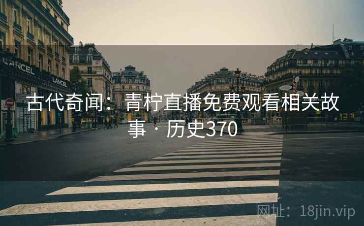 古代奇闻：青柠直播免费观看相关故事 · 历史370
