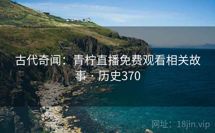 古代奇闻：青柠直播免费观看相关故事 · 历史370