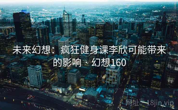 未来幻想：疯狂健身课李欣可能带来的影响 · 幻想160