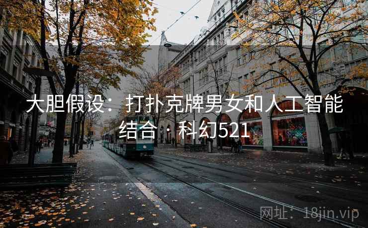 大胆假设：打扑克牌男女和人工智能结合 · 科幻521