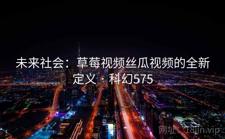 未来社会：草莓视频丝瓜视频的全新定义 · 科幻575
