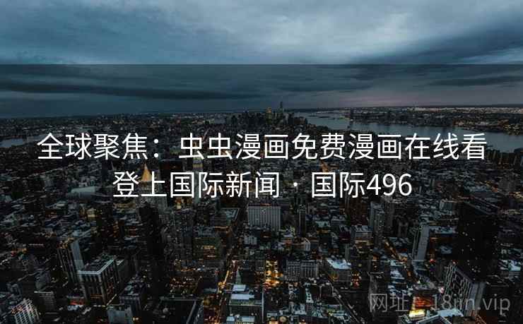 全球聚焦：虫虫漫画免费漫画在线看登上国际新闻 · 国际496