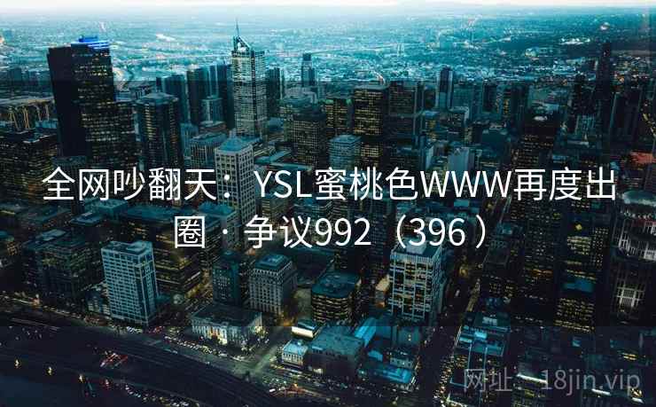 全网吵翻天：YSL蜜桃色WWW再度出圈 · 争议992（396 ）