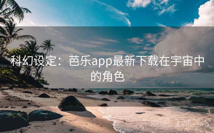 科幻设定：芭乐app最新下载在宇宙中的角色