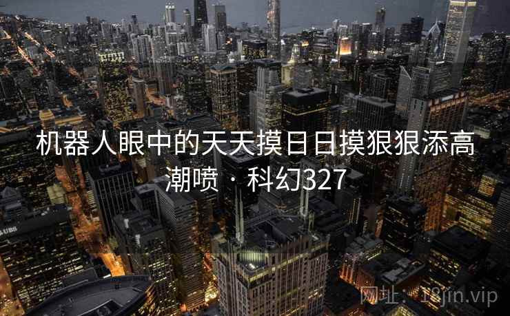机器人眼中的天天摸日日摸狠狠添高潮喷 · 科幻327