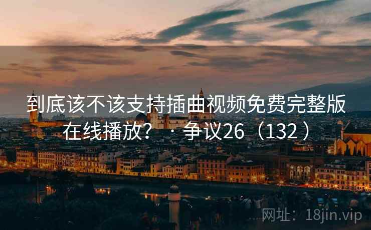 到底该不该支持插曲视频免费完整版在线播放？ · 争议26（132 ）
