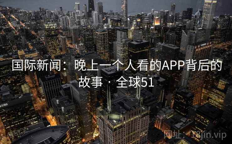 国际新闻：晚上一个人看的APP背后的故事 · 全球51