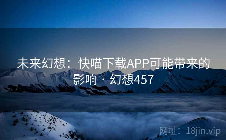 未来幻想:快喵下载APP可能带来的影响 · 幻想457 未来幻想:快喵下载APP可能带来的影响 · 幻想457