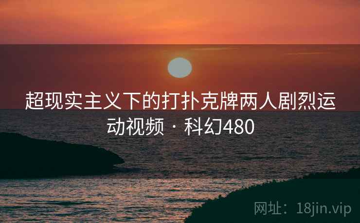超现实主义下的打扑克牌两人剧烈运动视频 · 科幻480