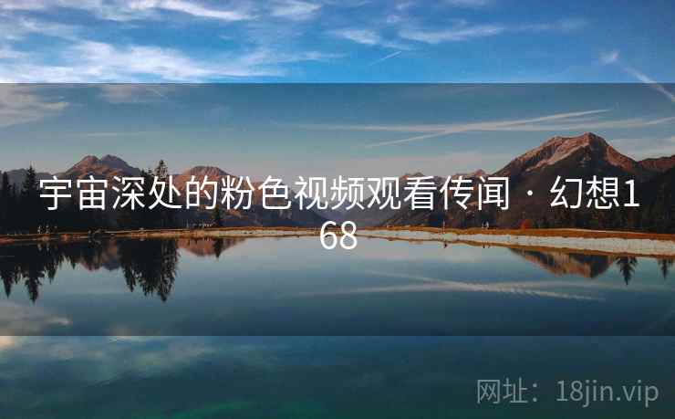 宇宙深处的粉色视频观看传闻 · 幻想168