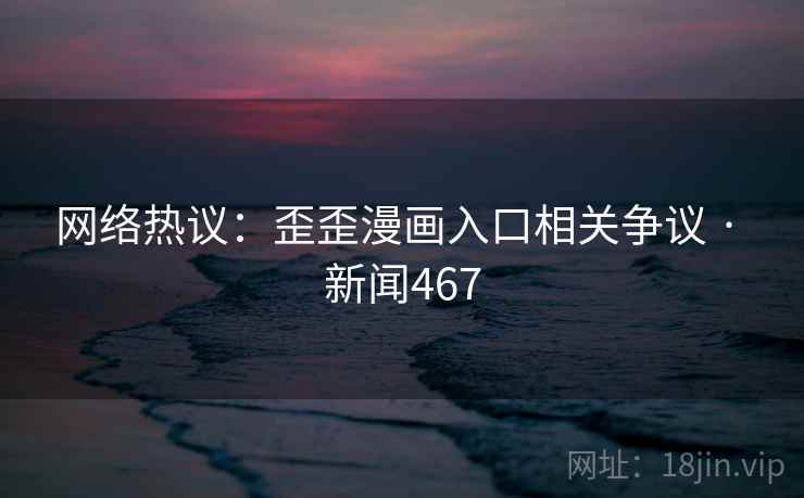 网络热议:歪歪漫画入口相关争议 · 新闻467 网络热议:歪歪漫画入口相关争议 · 新闻467
