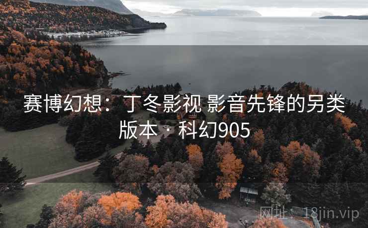 赛博幻想:丁冬影视 影音先锋的另类版本 · 科幻905 赛博幻想:丁冬影视 影音先锋的另类版本 · 科幻905
