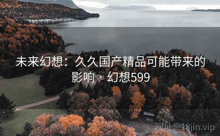 未来幻想:久久国产精品可能带来的影响 · 幻想599 未来幻想:久久国产精品可能带来的影响 · 幻想599