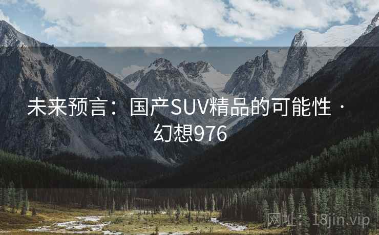 未来预言:国产SUV精品的可能性 · 幻想976 未来预言:国产SUV精品的可能性 · 幻想976