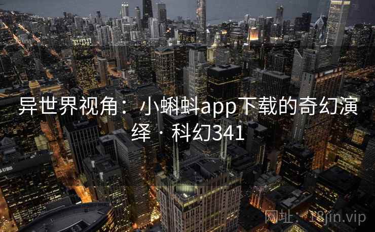 异世界视角：小蝌蚪app下载的奇幻演绎 · 科幻341