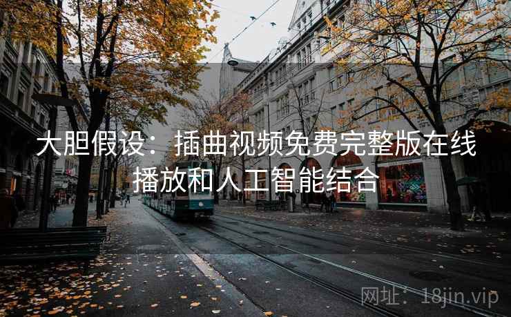 大胆假设:插曲视频免费完整版在线播放和人工智能结合 大胆假设:插曲视频免费完整版在线播放和人工智能结合