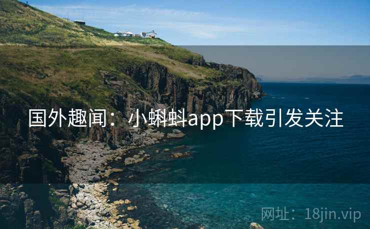 国外趣闻:小蝌蚪app下载引发关注 国外趣闻:小蝌蚪app下载引发关注