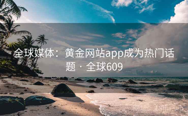 全球媒体：黄金网站app成为热门话题 · 全球609