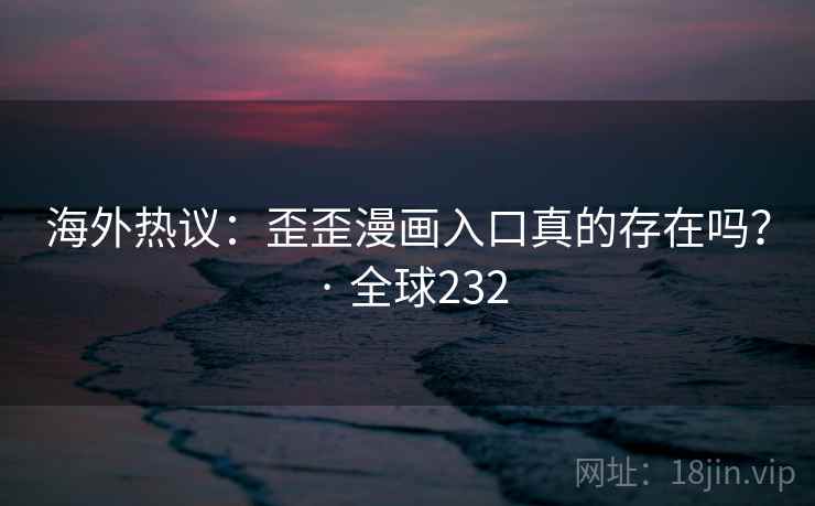 海外热议：歪歪漫画入口真的存在吗？ · 全球232