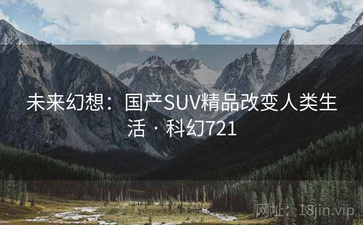 未来幻想:国产SUV精品改变人类生活 · 科幻721 未来幻想:国产SUV精品改变人类生活 · 科幻721