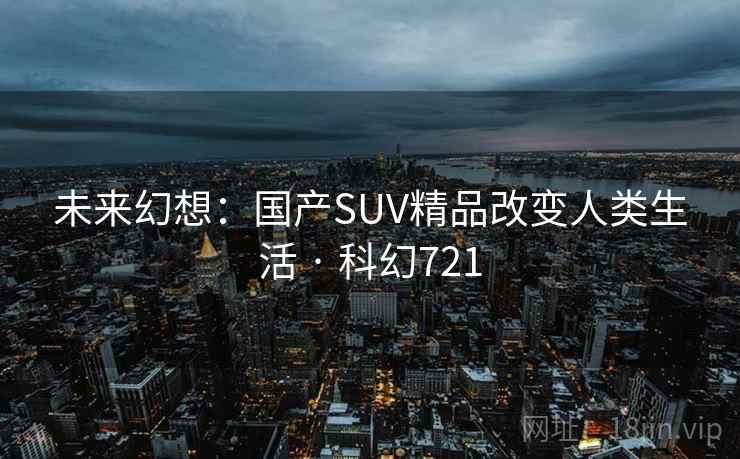 未来幻想：国产SUV精品改变人类生活 · 科幻721