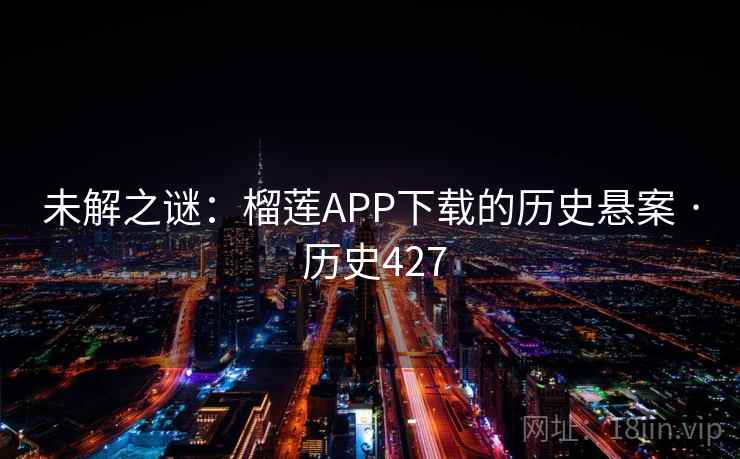 未解之谜:榴莲APP下载的历史悬案 · 历史427 未解之谜:榴莲APP下载的历史悬案 · 历史427