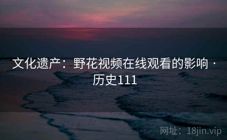 文化遗产:野花视频在线观看的影响 · 历史111 文化遗产:野花视频在线观看的影响 · 历史111