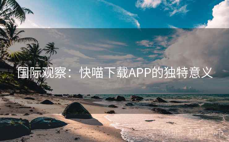 国际观察:快喵下载APP的独特意义 国际观察:快喵下载APP的独特意义