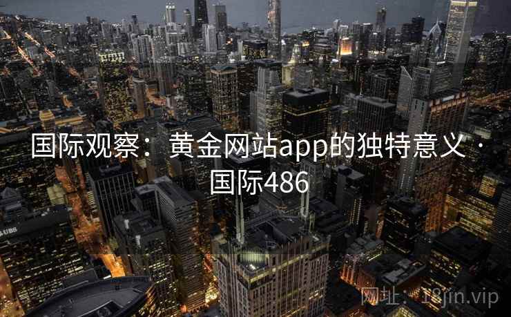 国际观察：黄金网站app的独特意义 · 国际486