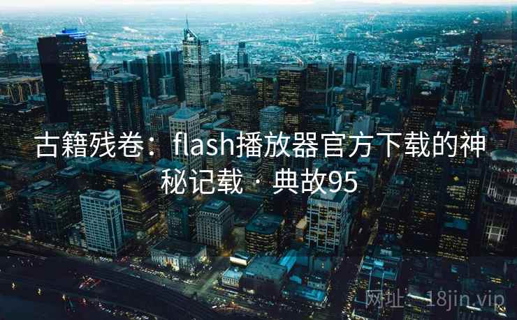 古籍残卷：flash播放器官方下载的神秘记载 · 典故95