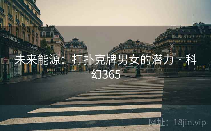 未来能源：打扑克牌男女的潜力 · 科幻365