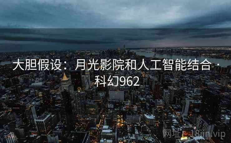 大胆假设：月光影院和人工智能结合 · 科幻962