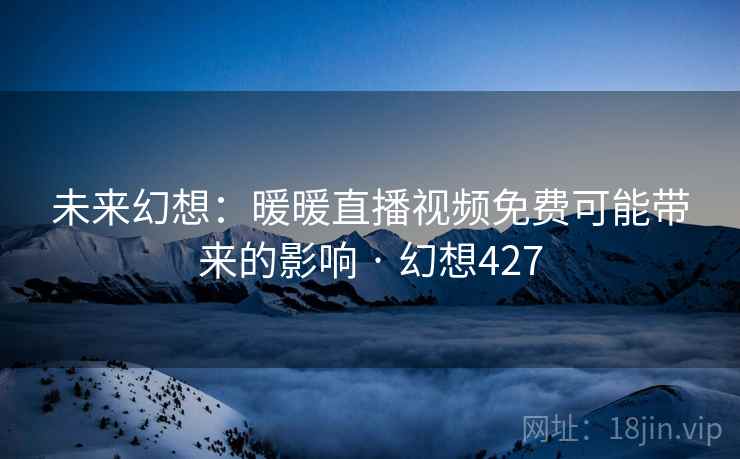未来幻想:暖暖直播视频免费可能带来的影响 · 幻想427 未来幻想:暖暖直播视频免费可能带来的影响 · 幻想427